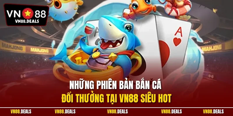 Những phiên bản bắn cá đổi thưởng tại VN88 siêu hot